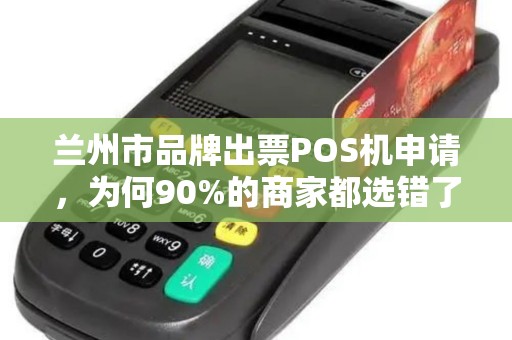 兰州市品牌出票POS机申请，为何90%的商家都选错了？真相让人震惊！