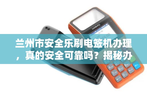 兰州市安全乐刷电签机办理,真的安全可靠吗?揭秘办理流程与潜在风险! 兰州市安全乐刷电签机办理,真的安全可靠吗?揭秘办理流程与潜在风险!