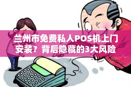 兰州市免费私人POS机上门安装?背后隐藏的3大风险你知道吗? 兰州市免费私人POS机上门安装?背后隐藏的3大风险你知道吗?