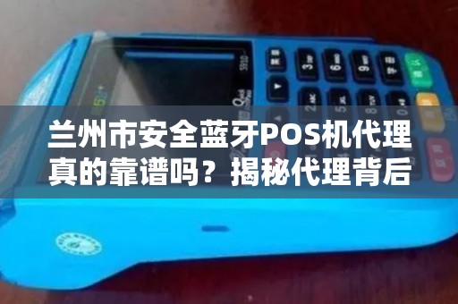 兰州市安全蓝牙POS机代理真的靠谱吗？揭秘代理背后的5大陷阱与机遇！