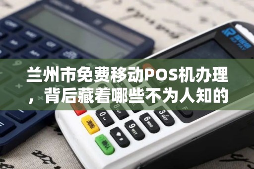 兰州市免费移动POS机办理,背后藏着哪些不为人知的‘套路’ 兰州市免费移动POS机办理,背后藏着哪些不为人知的‘套路’