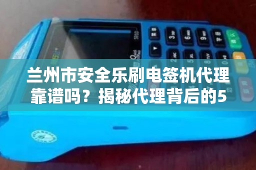 兰州市安全乐刷电签机代理靠谱吗?揭秘代理背后的5大陷阱与3个避坑指南! 兰州市安全乐刷电签机代理靠谱吗?揭秘代理背后的5大陷阱与3个避坑指南!
