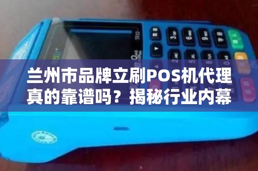 兰州市品牌立刷POS机代理真的靠谱吗？揭秘行业内幕与避坑指南