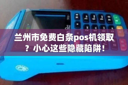 兰州市免费白条pos机领取?小心这些隐藏陷阱! 兰州市免费白条pos机领取?小心这些隐藏陷阱!