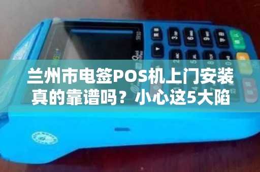 兰州市电签POS机上门安装真的靠谱吗?小心这5大陷阱! 兰州市电签POS机上门安装真的靠谱吗?小心这5大陷阱!