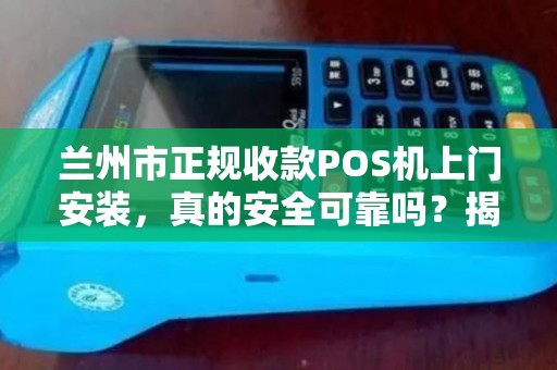 兰州市正规收款POS机上门安装,真的安全可靠吗?揭秘背后3大陷阱! 兰州市正规收款POS机上门安装,真的安全可靠吗?揭秘背后3大陷阱!