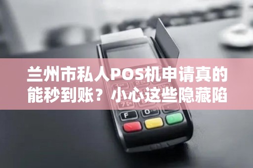 兰州市私人POS机申请真的能秒到账？小心这些隐藏陷阱！