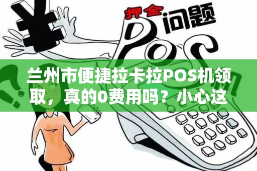 兰州市便捷拉卡拉POS机领取，真的0费用吗？小心这3个隐藏陷阱！