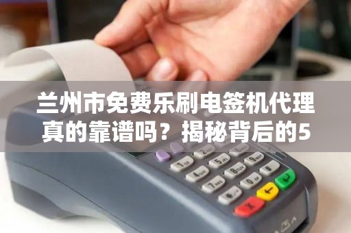 兰州市免费乐刷电签机代理真的靠谱吗?揭秘背后的5大陷阱与3个真实福利! 兰州市免费乐刷电签机代理真的靠谱吗?揭秘背后的5大陷阱与3个真实福利!