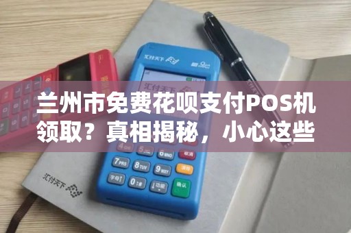 兰州市免费花呗支付POS机领取？真相揭秘，小心这些套路！