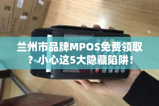 兰州市品牌MPOS免费领取?小心这5大隐藏陷阱! 兰州市品牌MPOS免费领取?小心这5大隐藏陷阱!