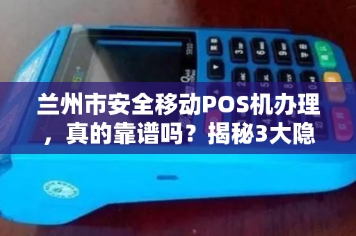 兰州市安全移动POS机办理，真的靠谱吗？揭秘3大隐藏风险与避坑指南！