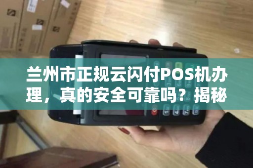 兰州市正规云闪付POS机办理,真的安全可靠吗?揭秘行业内幕! 兰州市正规云闪付POS机办理,真的安全可靠吗?揭秘行业内幕!
