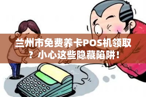兰州市免费养卡POS机领取?小心这些隐藏陷阱! 兰州市免费养卡POS机领取?小心这些隐藏陷阱!