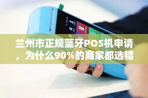 兰州市正规蓝牙POS机申请，为什么90%的商家都选错了？真相让人震惊！