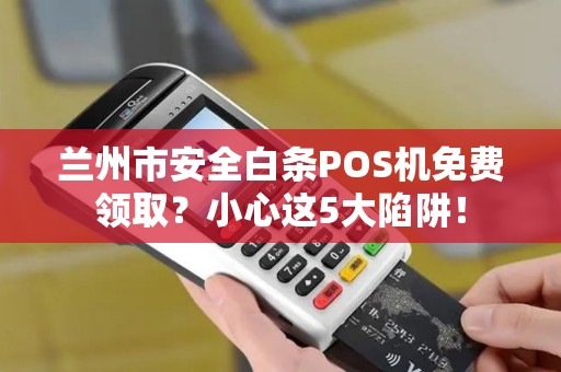 兰州市安全白条POS机免费领取？小心这5大陷阱！