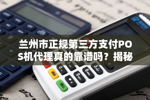 兰州市正规第三方支付POS机代理真的靠谱吗？揭秘行业内幕与避坑指南！