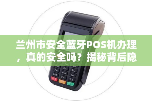 兰州市安全蓝牙POS机办理，真的安全吗？揭秘背后隐藏的3大风险！