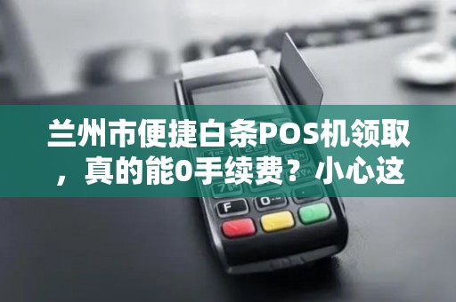 兰州市便捷白条POS机领取,真的能0手续费?小心这些隐藏套路! 兰州市便捷白条POS机领取,真的能0手续费?小心这些隐藏套路!