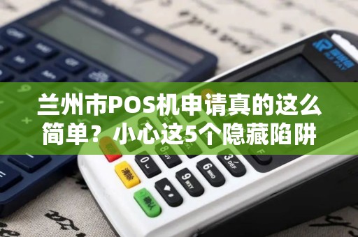 兰州市POS机申请真的这么简单？小心这5个隐藏陷阱！