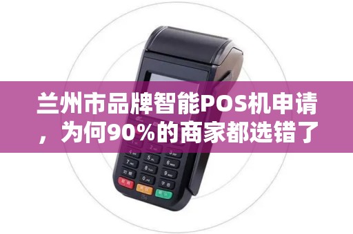 兰州市品牌智能POS机申请,为何90%的商家都选错了?揭秘3大避坑指南! 兰州市品牌智能POS机申请,为何90%的商家都选错了?揭秘3大避坑指南!