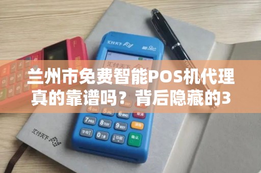 兰州市免费智能POS机代理真的靠谱吗？背后隐藏的3大陷阱！