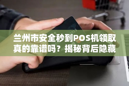 兰州市安全秒到POS机领取真的靠谱吗？揭秘背后隐藏的三大风险！