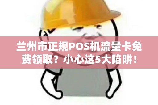 兰州市正规POS机流量卡免费领取？小心这5大陷阱！