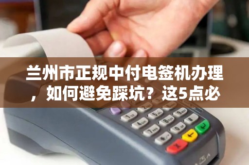 兰州市正规中付电签机办理，如何避免踩坑？这5点必须知道！