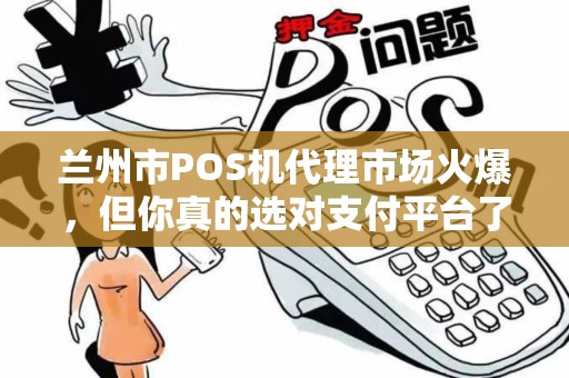 兰州市POS机代理市场火爆,但你真的选对支付平台了吗? 兰州市POS机代理市场火爆,但你真的选对支付平台了吗?