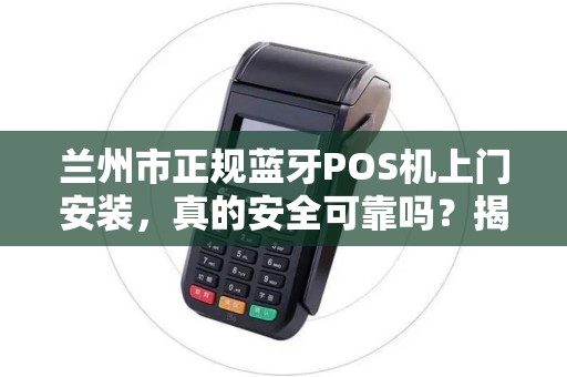 兰州市正规蓝牙POS机上门安装,真的安全可靠吗?揭秘背后隐藏的3大陷阱! 兰州市正规蓝牙POS机上门安装,真的安全可靠吗?揭秘背后隐藏的3大陷阱!