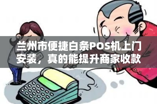 兰州市便捷白条POS机上门安装，真的能提升商家收款效率吗？揭秘背后的真相！