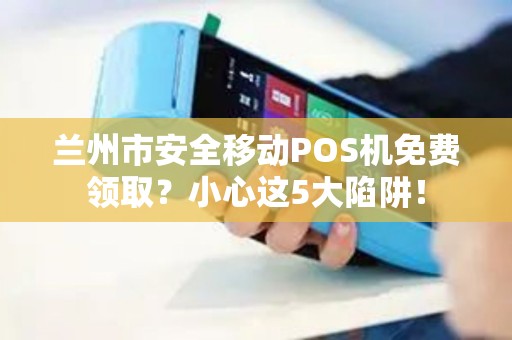 兰州市安全移动POS机免费领取?小心这5大陷阱! 兰州市安全移动POS机免费领取?小心这5大陷阱!
