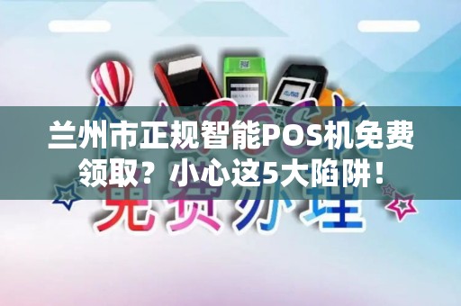 兰州市正规智能POS机免费领取?小心这5大陷阱! 兰州市正规智能POS机免费领取?小心这5大陷阱!