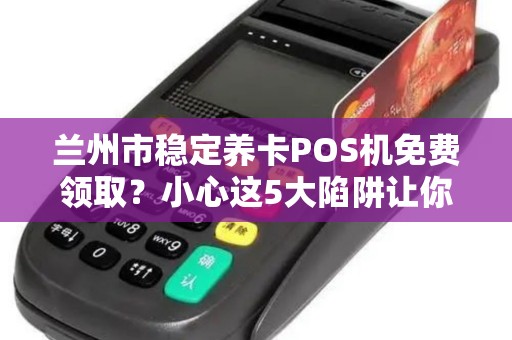 兰州市稳定养卡POS机免费领取？小心这5大陷阱让你得不偿失！