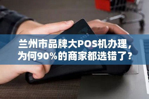 兰州市品牌大POS机办理,为何90%的商家都选错了?这5个坑千万别踩! 兰州市品牌大POS机办理,为何90%的商家都选错了?这5个坑千万别踩!