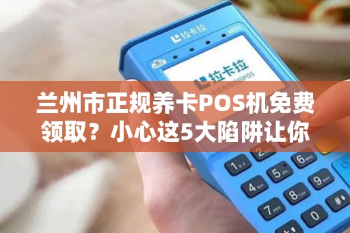 兰州市正规养卡POS机免费领取？小心这5大陷阱让你血本无归！