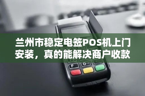 兰州市稳定电签POS机上门安装，真的能解决商户收款难题吗？