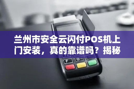 兰州市安全云闪付POS机上门安装,真的靠谱吗?揭秘背后隐藏的3大风险! 兰州市安全云闪付POS机上门安装,真的靠谱吗?揭秘背后隐藏的3大风险!