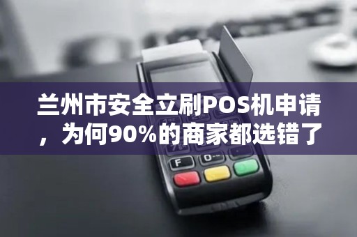 兰州市安全立刷POS机申请,为何90%的商家都选错了?真相让人震惊! 兰州市安全立刷POS机申请,为何90%的商家都选错了?真相让人震惊!