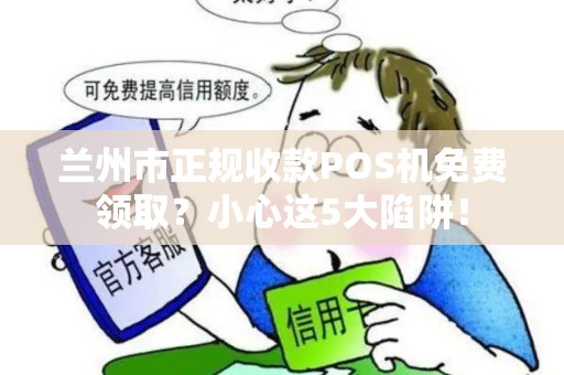 兰州市正规收款POS机免费领取?小心这5大陷阱! 兰州市正规收款POS机免费领取?小心这5大陷阱!