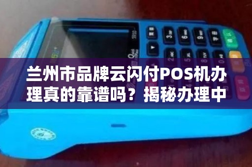 兰州市品牌云闪付POS机办理真的靠谱吗?揭秘办理中的5大陷阱! 兰州市品牌云闪付POS机办理真的靠谱吗?揭秘办理中的5大陷阱!