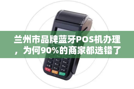 兰州市品牌蓝牙POS机办理，为何90%的商家都选错了？真相让人意外！