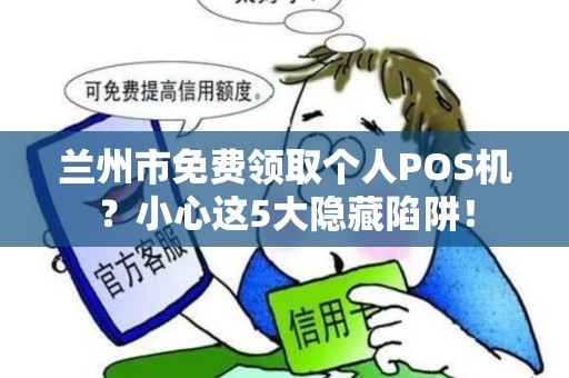 兰州市免费领取个人POS机?小心这5大隐藏陷阱! 兰州市免费领取个人POS机?小心这5大隐藏陷阱!