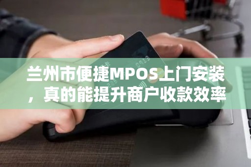 兰州市便捷MPOS上门安装,真的能提升商户收款效率吗?揭秘你不知道的3大优势与避坑指南 兰州市便捷MPOS上门安装,真的能提升商户收款效率吗?揭秘你不知道的3大优势与避坑指南