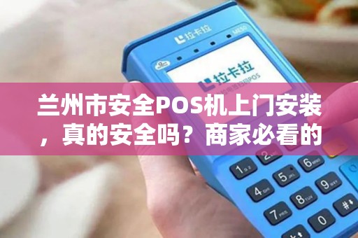 兰州市安全POS机上门安装,真的安全吗?商家必看的5大避坑指南! 兰州市安全POS机上门安装,真的安全吗?商家必看的5大避坑指南!