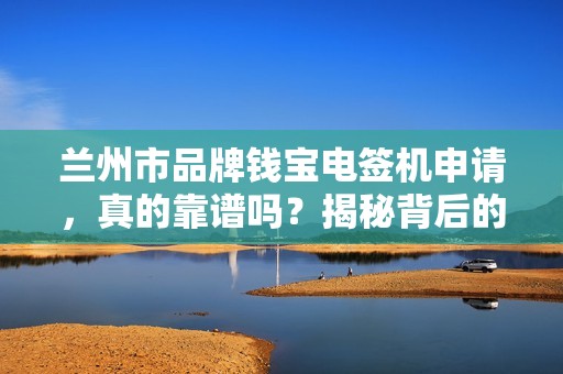 兰州市品牌钱宝电签机申请,真的靠谱吗?揭秘背后的5大陷阱与3个关键优势! 兰州市品牌钱宝电签机申请,真的靠谱吗?揭秘背后的5大陷阱与3个关键优势!