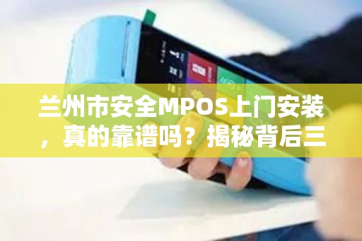兰州市安全MPOS上门安装，真的靠谱吗？揭秘背后三大隐患！