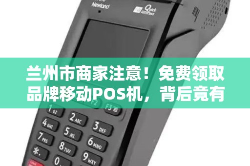 兰州市商家注意!免费领取品牌移动POS机,背后竟有这些‘套路’ 兰州市商家注意!免费领取品牌移动POS机,背后竟有这些‘套路’