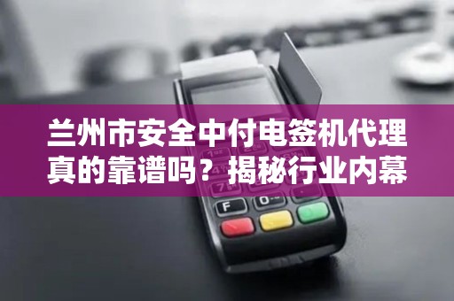兰州市安全中付电签机代理真的靠谱吗？揭秘行业内幕与避坑指南！